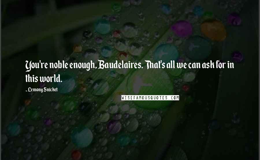 Lemony Snicket Quotes: You're noble enough, Baudelaires. That's all we can ask for in this world.