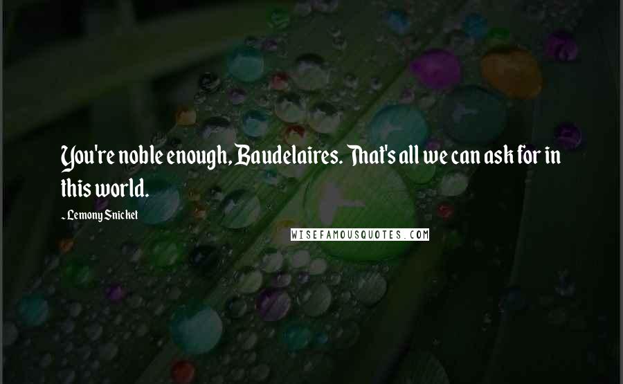 Lemony Snicket Quotes: You're noble enough, Baudelaires. That's all we can ask for in this world.