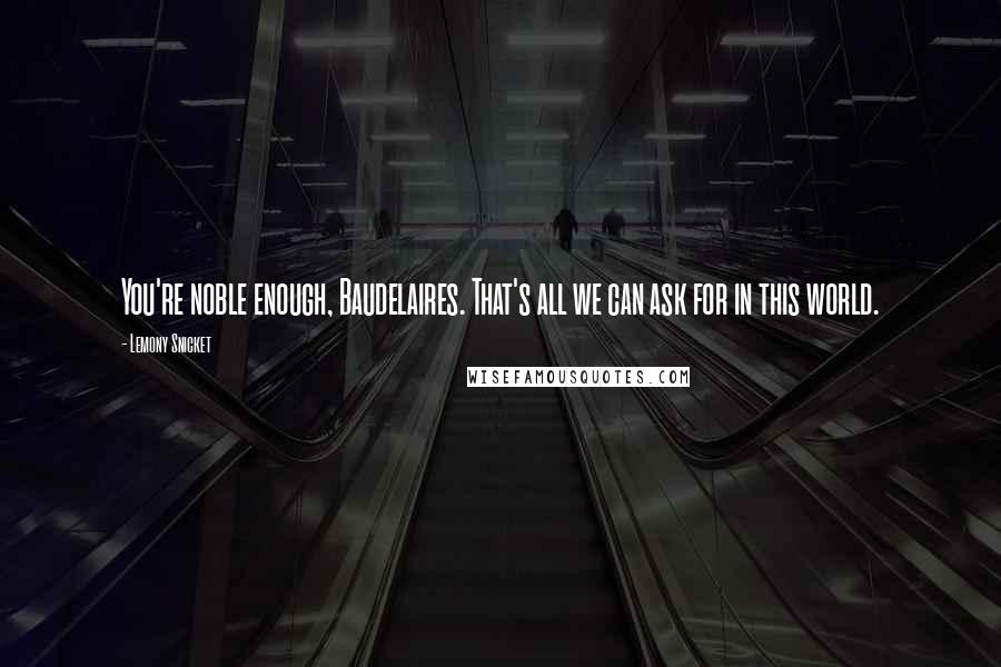 Lemony Snicket Quotes: You're noble enough, Baudelaires. That's all we can ask for in this world.