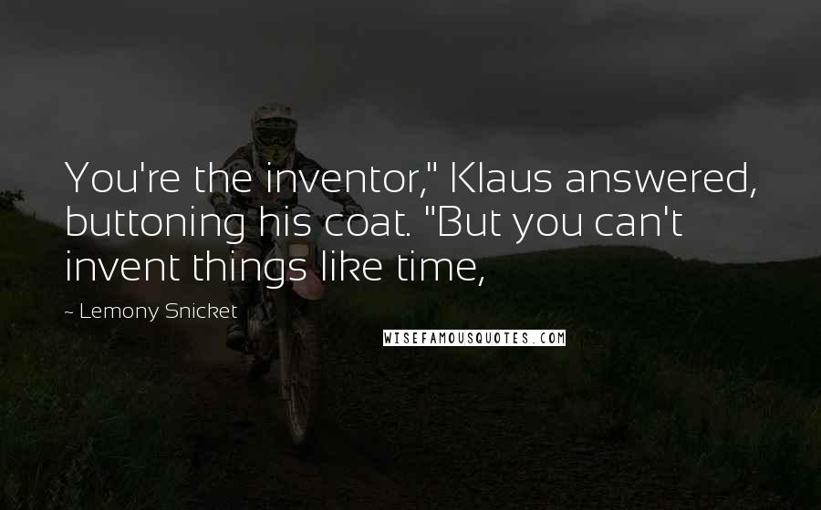 Lemony Snicket Quotes: You're the inventor," Klaus answered, buttoning his coat. "But you can't invent things like time,