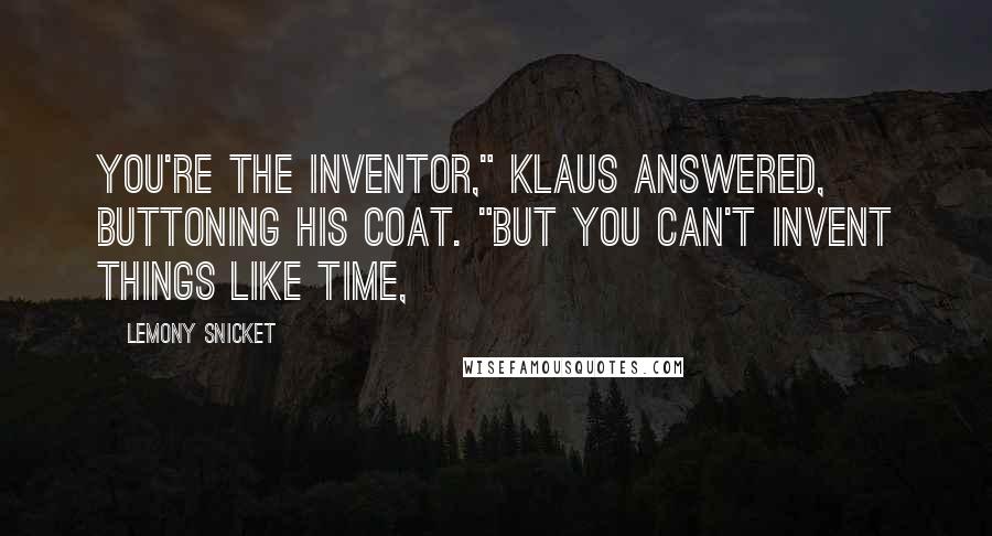 Lemony Snicket Quotes: You're the inventor," Klaus answered, buttoning his coat. "But you can't invent things like time,