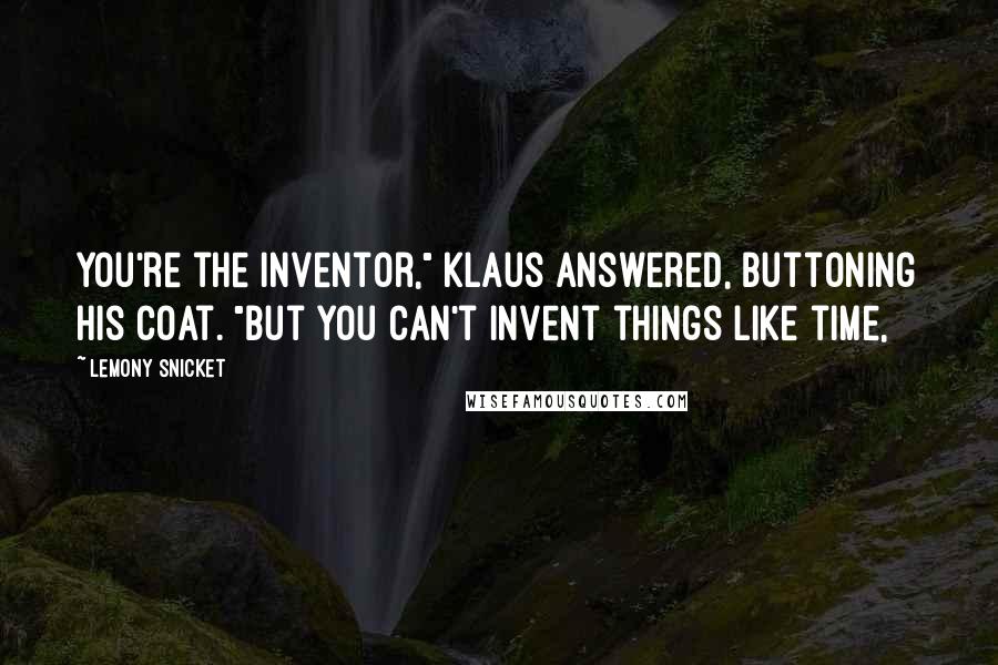 Lemony Snicket Quotes: You're the inventor," Klaus answered, buttoning his coat. "But you can't invent things like time,