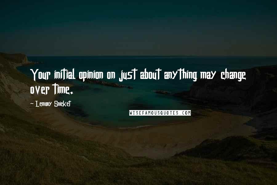 Lemony Snicket Quotes: Your initial opinion on just about anything may change over time.