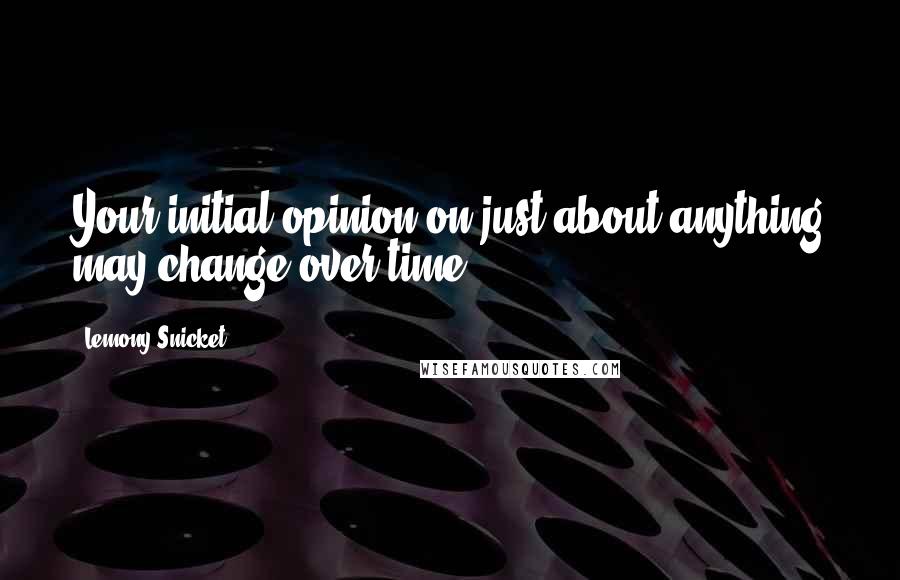 Lemony Snicket Quotes: Your initial opinion on just about anything may change over time.