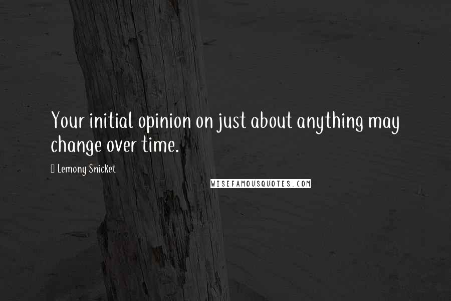Lemony Snicket Quotes: Your initial opinion on just about anything may change over time.