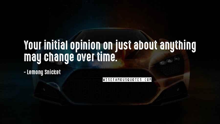 Lemony Snicket Quotes: Your initial opinion on just about anything may change over time.