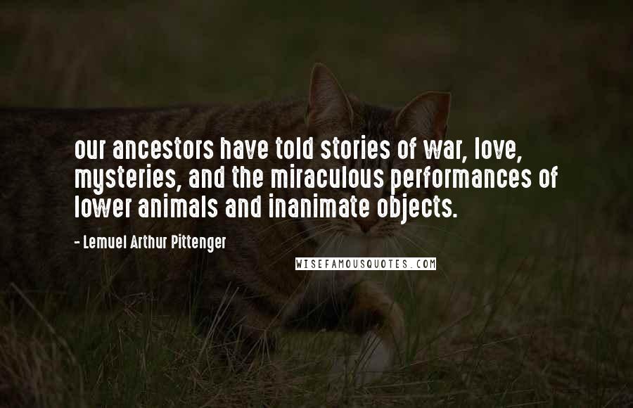 Lemuel Arthur Pittenger Quotes: our ancestors have told stories of war, love, mysteries, and the miraculous performances of lower animals and inanimate objects.