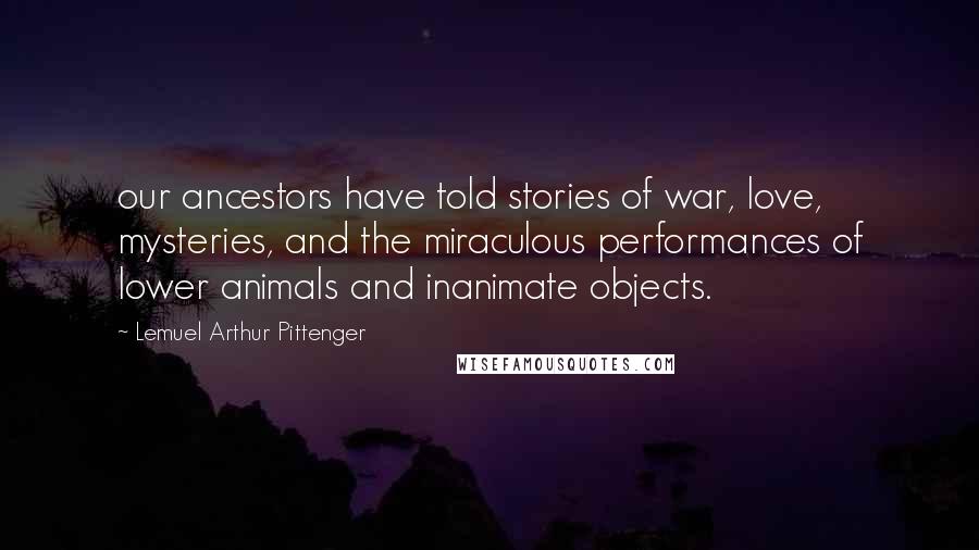 Lemuel Arthur Pittenger Quotes: our ancestors have told stories of war, love, mysteries, and the miraculous performances of lower animals and inanimate objects.