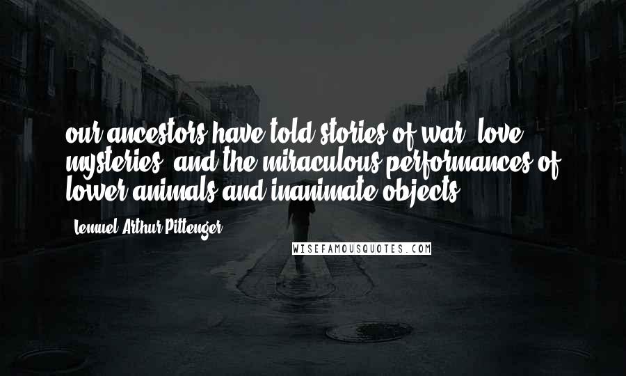 Lemuel Arthur Pittenger Quotes: our ancestors have told stories of war, love, mysteries, and the miraculous performances of lower animals and inanimate objects.