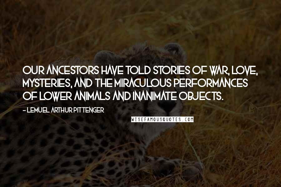 Lemuel Arthur Pittenger Quotes: our ancestors have told stories of war, love, mysteries, and the miraculous performances of lower animals and inanimate objects.