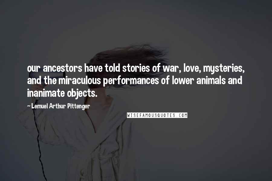 Lemuel Arthur Pittenger Quotes: our ancestors have told stories of war, love, mysteries, and the miraculous performances of lower animals and inanimate objects.