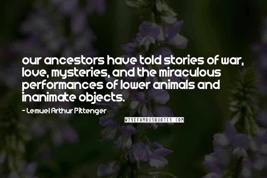 Lemuel Arthur Pittenger Quotes: our ancestors have told stories of war, love, mysteries, and the miraculous performances of lower animals and inanimate objects.