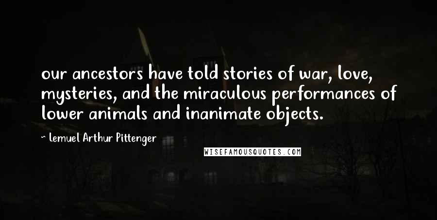 Lemuel Arthur Pittenger Quotes: our ancestors have told stories of war, love, mysteries, and the miraculous performances of lower animals and inanimate objects.