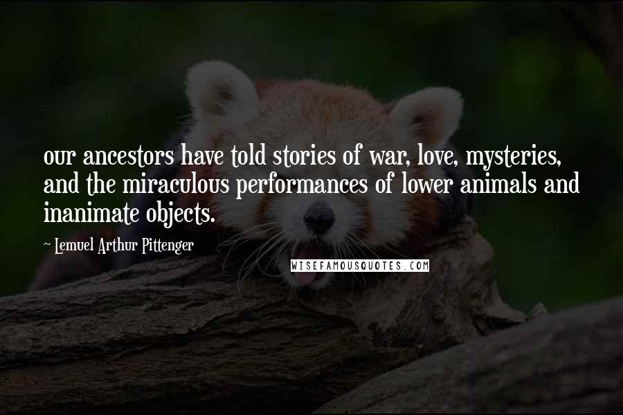 Lemuel Arthur Pittenger Quotes: our ancestors have told stories of war, love, mysteries, and the miraculous performances of lower animals and inanimate objects.