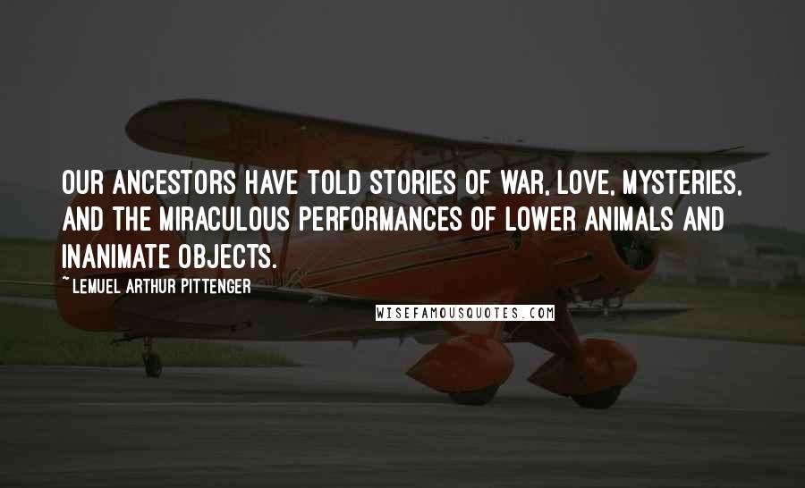 Lemuel Arthur Pittenger Quotes: our ancestors have told stories of war, love, mysteries, and the miraculous performances of lower animals and inanimate objects.