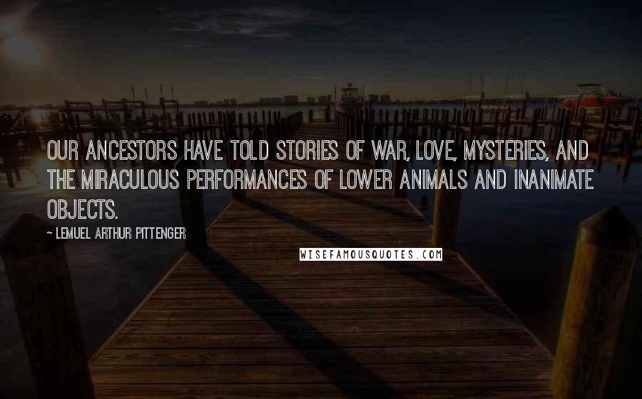 Lemuel Arthur Pittenger Quotes: our ancestors have told stories of war, love, mysteries, and the miraculous performances of lower animals and inanimate objects.