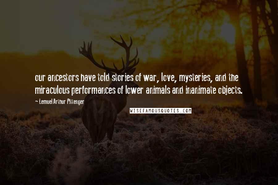 Lemuel Arthur Pittenger Quotes: our ancestors have told stories of war, love, mysteries, and the miraculous performances of lower animals and inanimate objects.