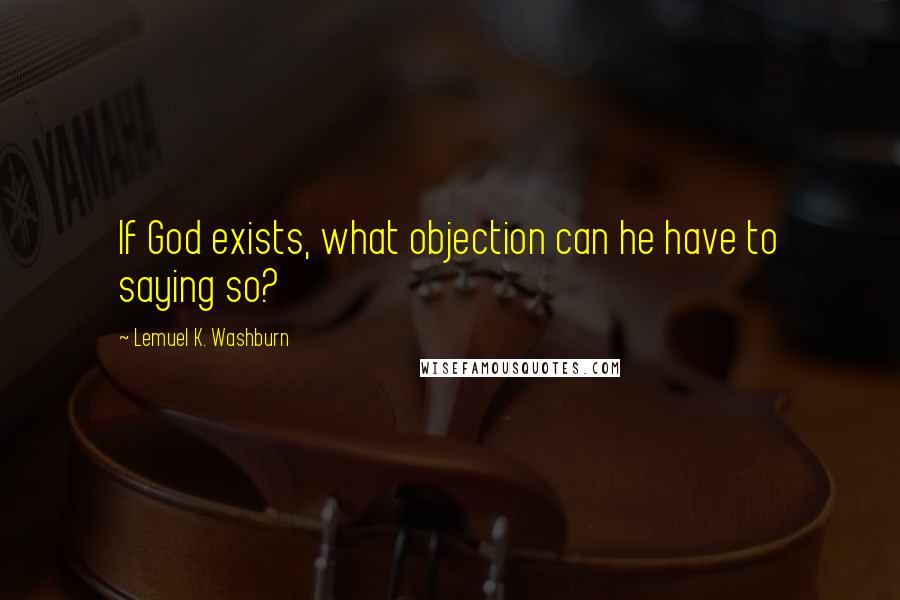 Lemuel K. Washburn Quotes: If God exists, what objection can he have to saying so?