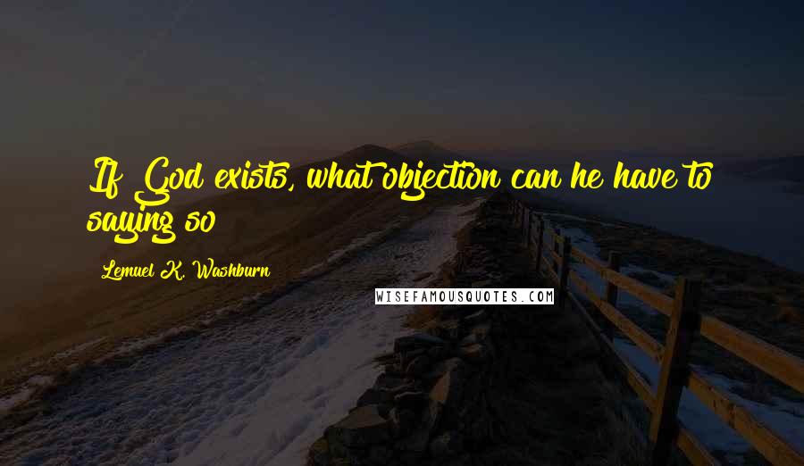 Lemuel K. Washburn Quotes: If God exists, what objection can he have to saying so?