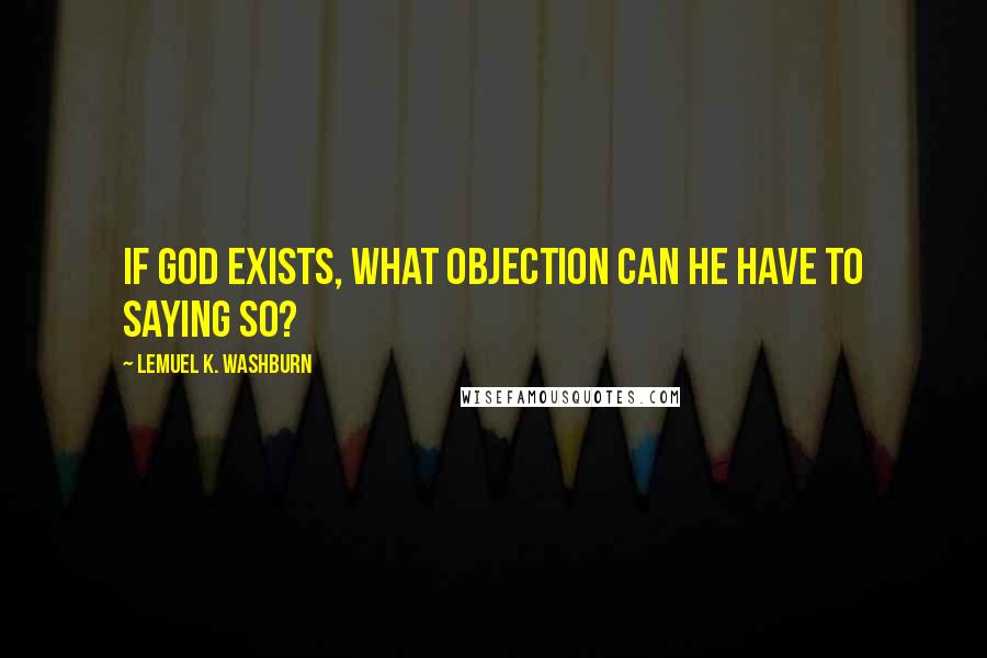 Lemuel K. Washburn Quotes: If God exists, what objection can he have to saying so?