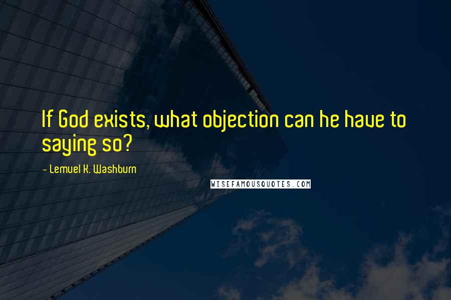 Lemuel K. Washburn Quotes: If God exists, what objection can he have to saying so?