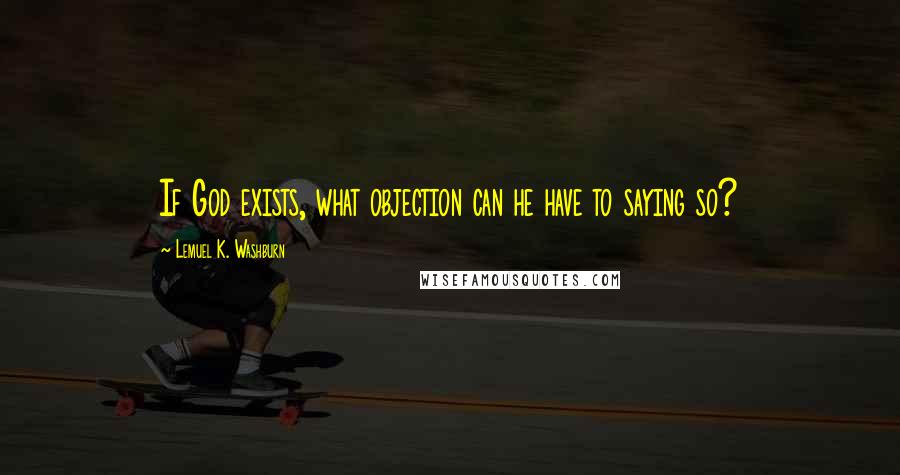 Lemuel K. Washburn Quotes: If God exists, what objection can he have to saying so?