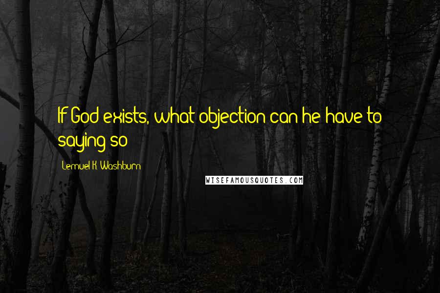 Lemuel K. Washburn Quotes: If God exists, what objection can he have to saying so?