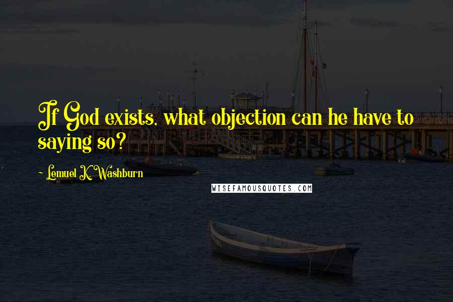 Lemuel K. Washburn Quotes: If God exists, what objection can he have to saying so?