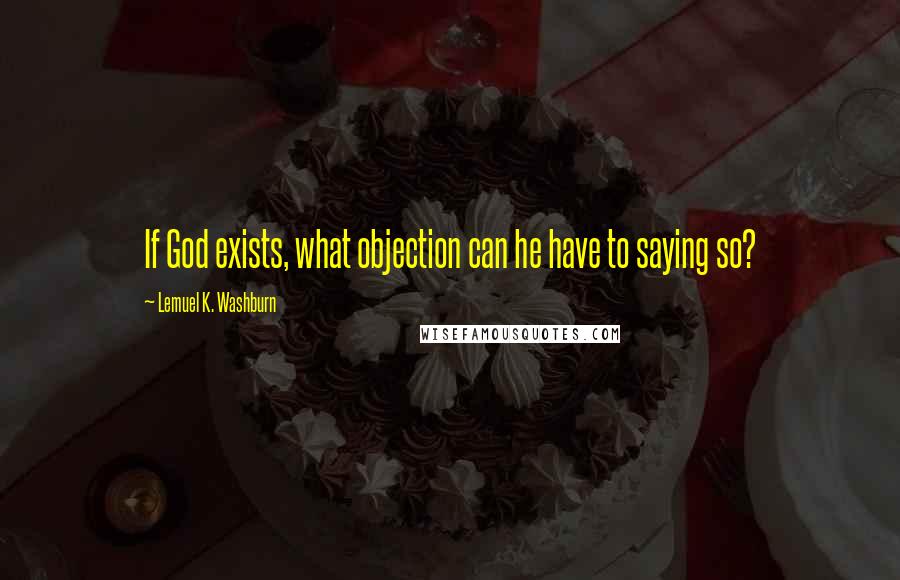 Lemuel K. Washburn Quotes: If God exists, what objection can he have to saying so?