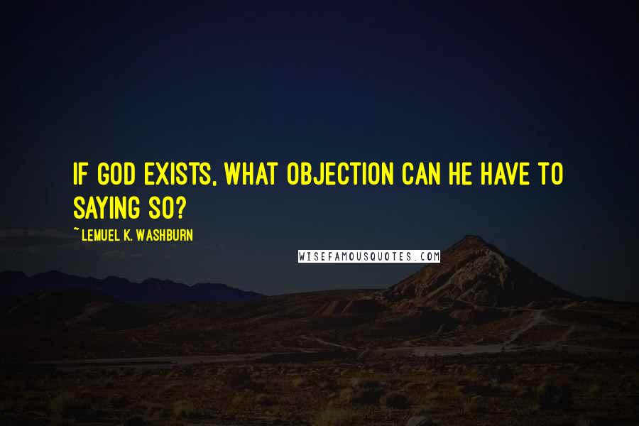 Lemuel K. Washburn Quotes: If God exists, what objection can he have to saying so?