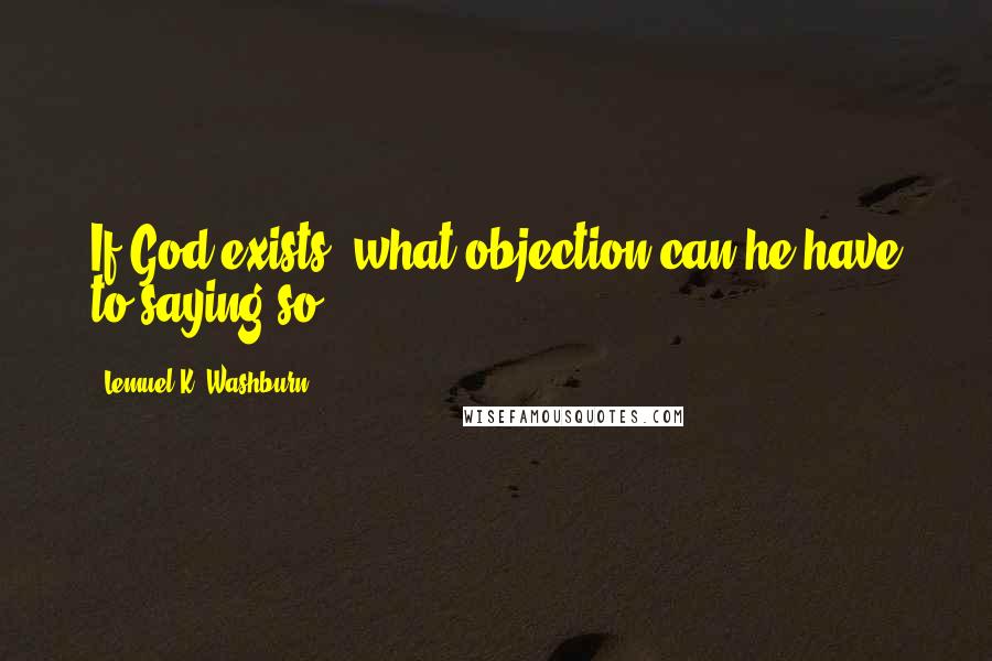 Lemuel K. Washburn Quotes: If God exists, what objection can he have to saying so?