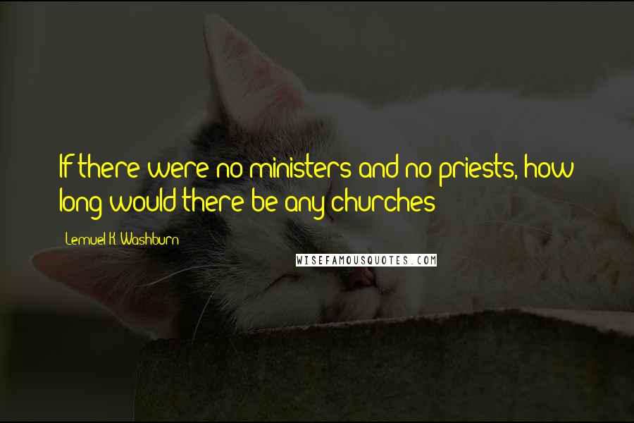 Lemuel K. Washburn Quotes: If there were no ministers and no priests, how long would there be any churches?