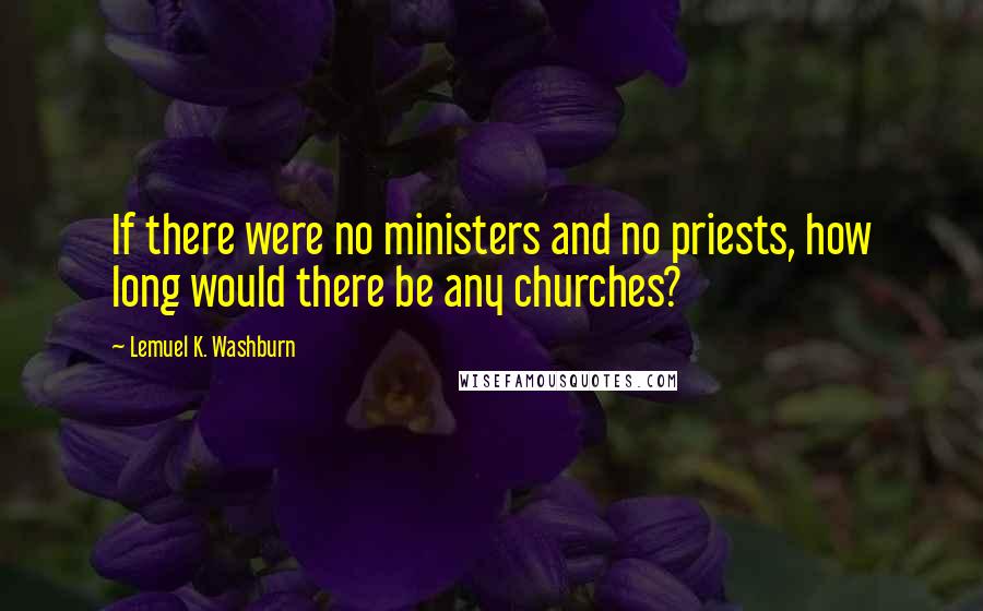 Lemuel K. Washburn Quotes: If there were no ministers and no priests, how long would there be any churches?