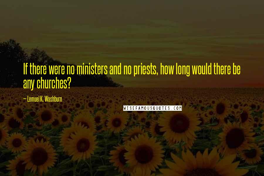 Lemuel K. Washburn Quotes: If there were no ministers and no priests, how long would there be any churches?