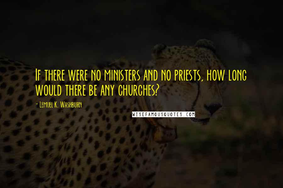 Lemuel K. Washburn Quotes: If there were no ministers and no priests, how long would there be any churches?