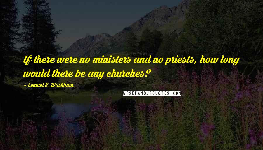 Lemuel K. Washburn Quotes: If there were no ministers and no priests, how long would there be any churches?