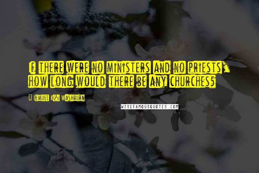 Lemuel K. Washburn Quotes: If there were no ministers and no priests, how long would there be any churches?