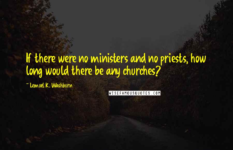 Lemuel K. Washburn Quotes: If there were no ministers and no priests, how long would there be any churches?