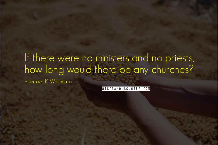 Lemuel K. Washburn Quotes: If there were no ministers and no priests, how long would there be any churches?