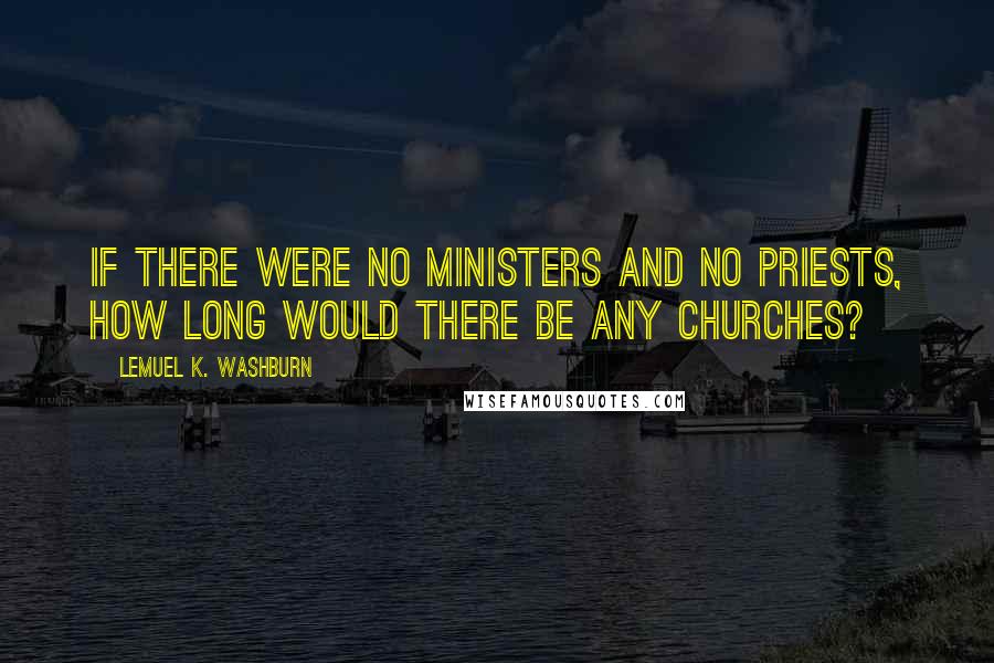 Lemuel K. Washburn Quotes: If there were no ministers and no priests, how long would there be any churches?