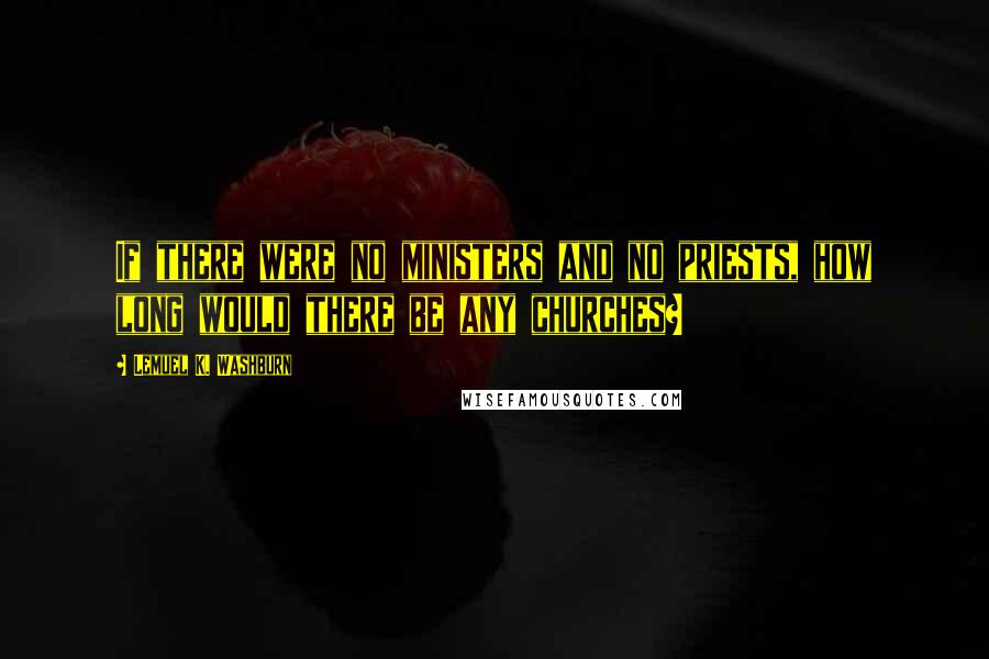 Lemuel K. Washburn Quotes: If there were no ministers and no priests, how long would there be any churches?