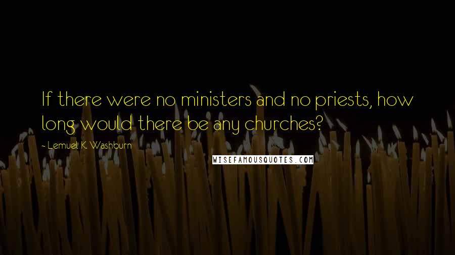 Lemuel K. Washburn Quotes: If there were no ministers and no priests, how long would there be any churches?