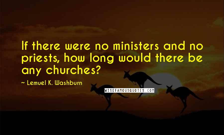 Lemuel K. Washburn Quotes: If there were no ministers and no priests, how long would there be any churches?