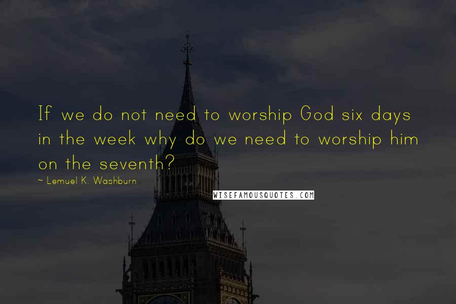 Lemuel K. Washburn Quotes: If we do not need to worship God six days in the week why do we need to worship him on the seventh?