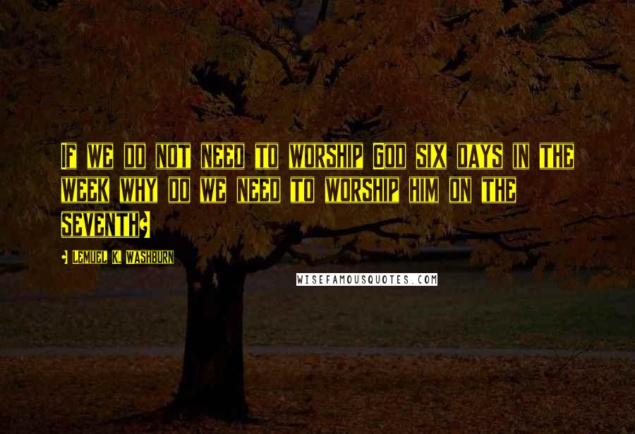 Lemuel K. Washburn Quotes: If we do not need to worship God six days in the week why do we need to worship him on the seventh?