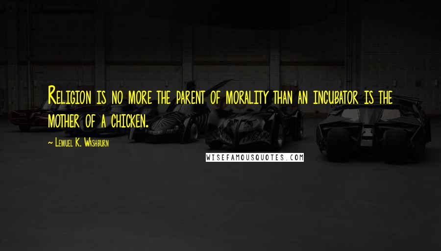 Lemuel K. Washburn Quotes: Religion is no more the parent of morality than an incubator is the mother of a chicken.