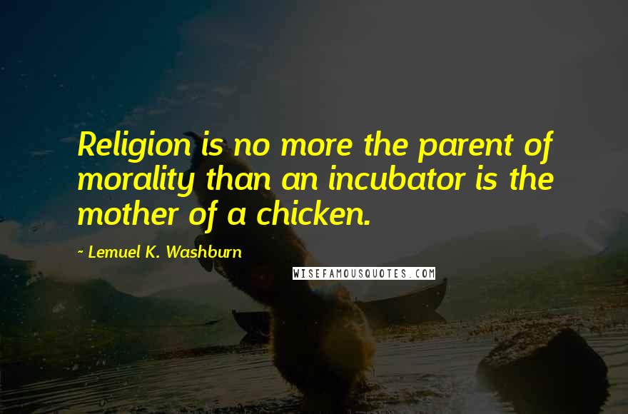 Lemuel K. Washburn Quotes: Religion is no more the parent of morality than an incubator is the mother of a chicken.