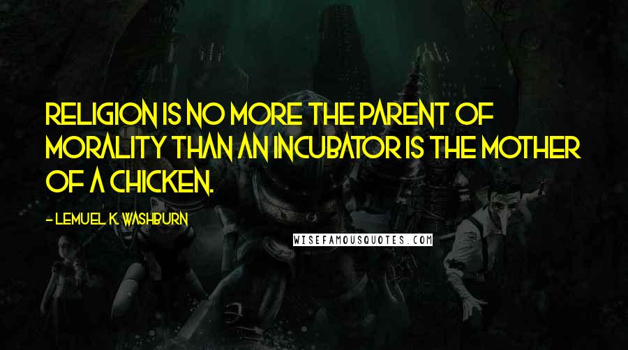 Lemuel K. Washburn Quotes: Religion is no more the parent of morality than an incubator is the mother of a chicken.