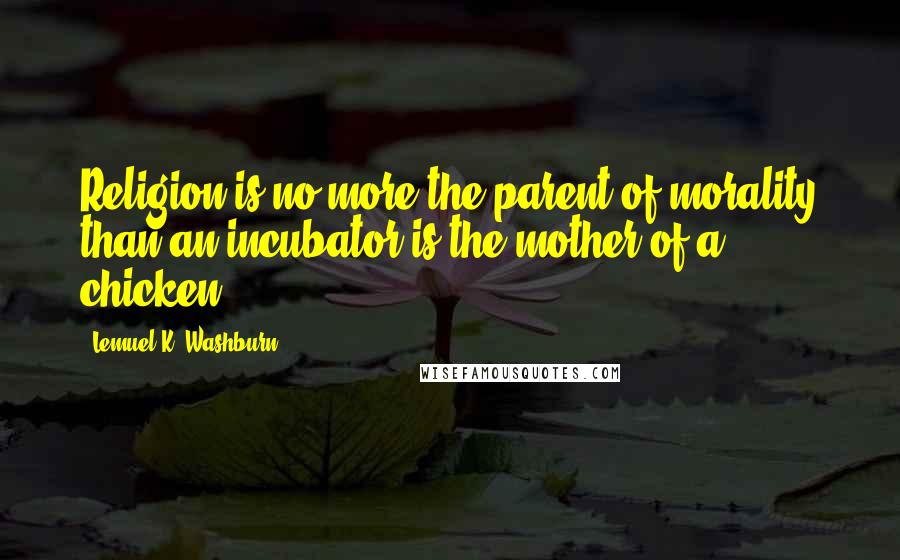 Lemuel K. Washburn Quotes: Religion is no more the parent of morality than an incubator is the mother of a chicken.