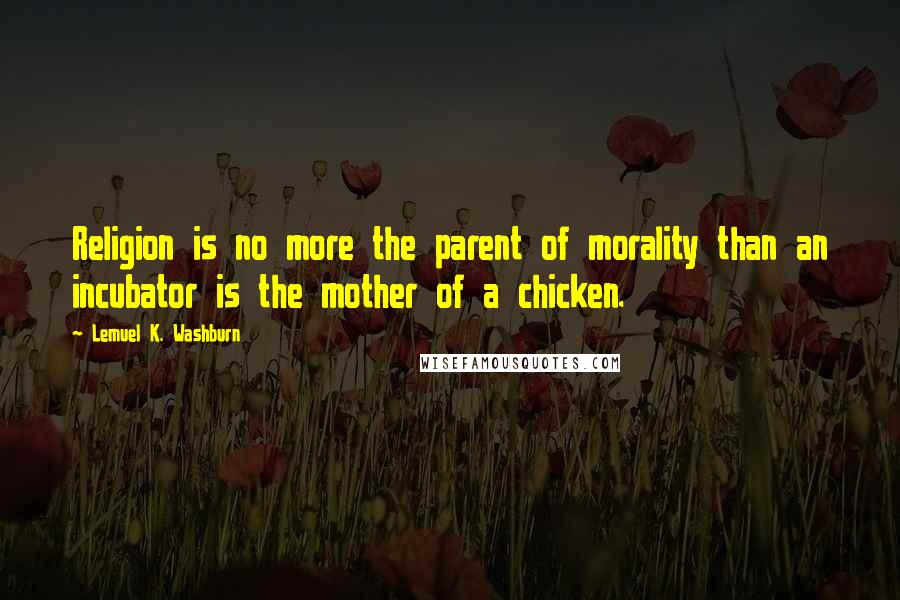 Lemuel K. Washburn Quotes: Religion is no more the parent of morality than an incubator is the mother of a chicken.